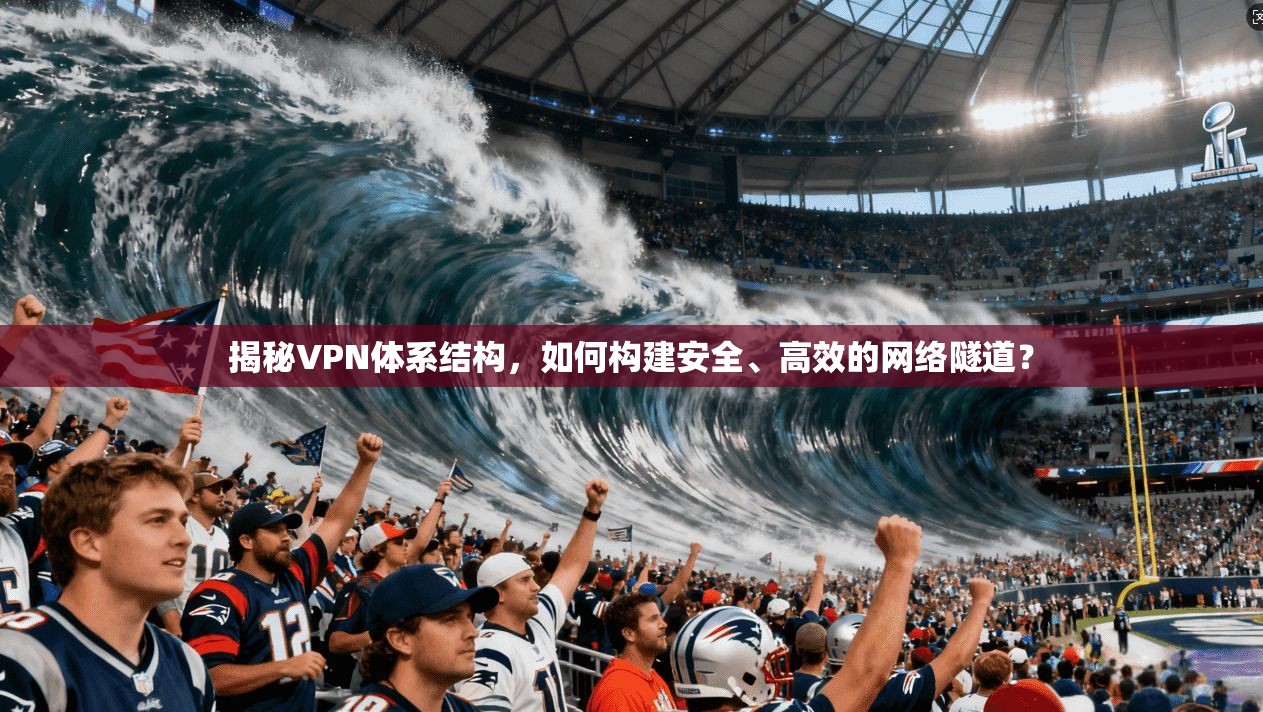 揭秘VPN体系结构，如何构建安全、高效的网络隧道？