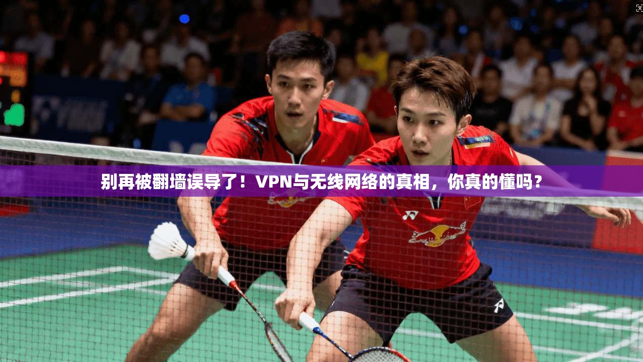 别再被翻墙误导了！VPN与无线网络的真相，你真的懂吗？