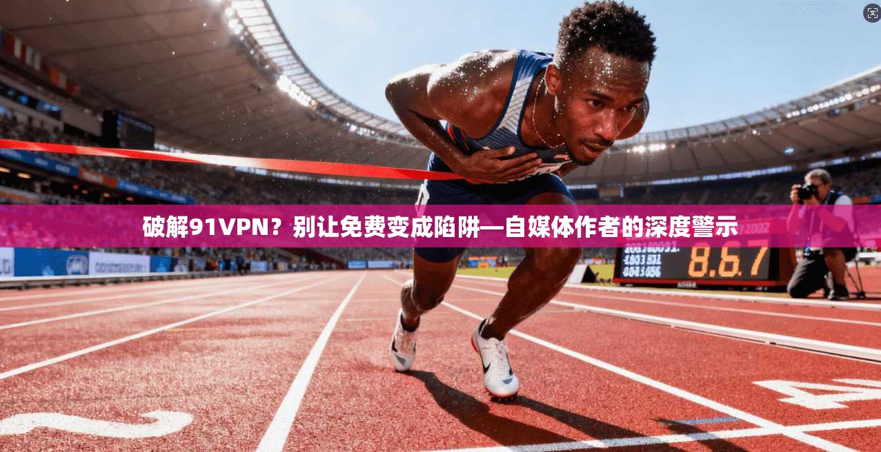 破解91VPN？别让免费变成陷阱—自媒体作者的深度警示