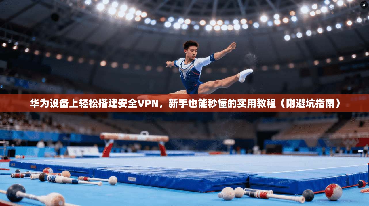 华为设备上轻松搭建安全VPN，新手也能秒懂的实用教程（附避坑指南）