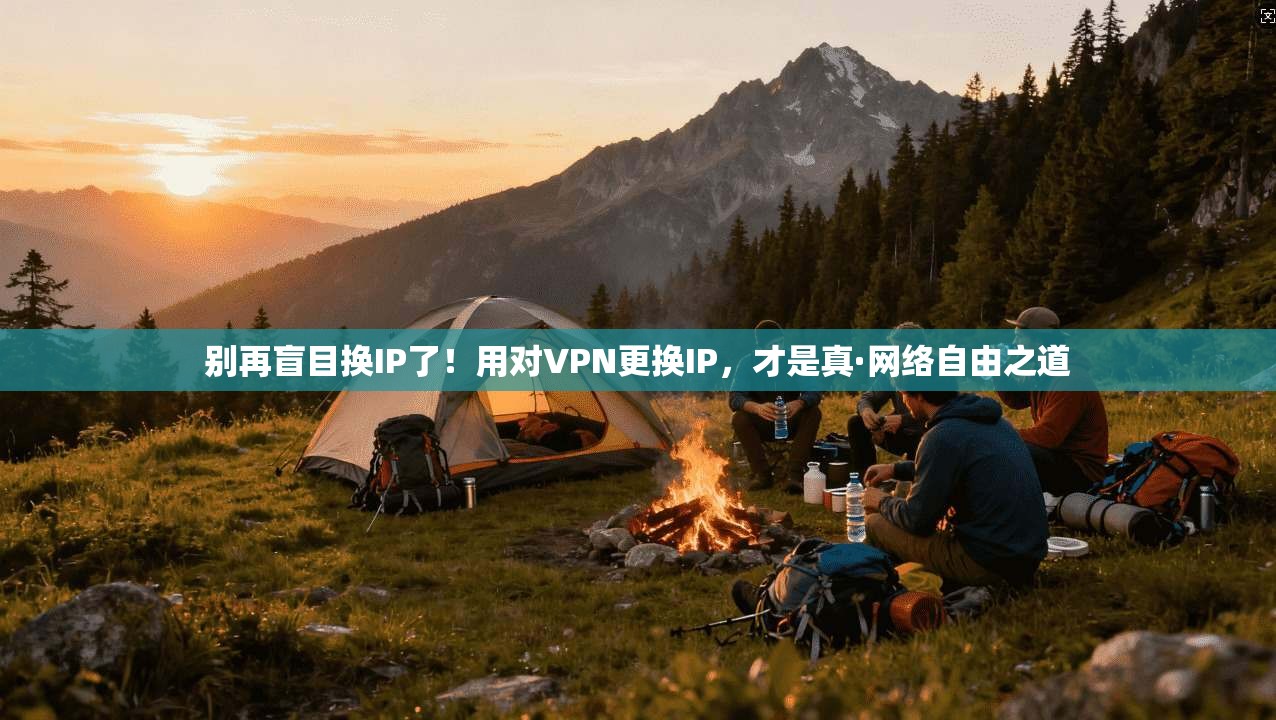 别再盲目换IP了！用对VPN更换IP，才是真·网络自由之道