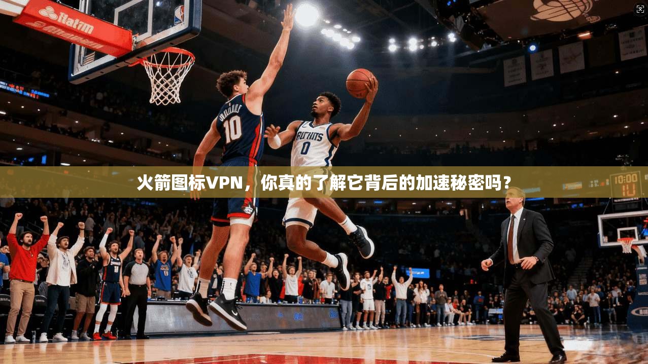 火箭图标VPN，你真的了解它背后的加速秘密吗？