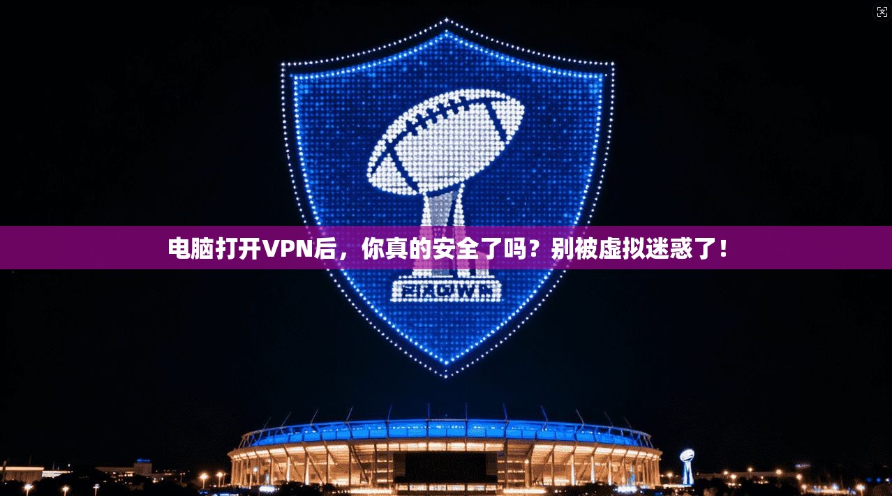 电脑打开VPN后，你真的安全了吗？别被虚拟迷惑了！