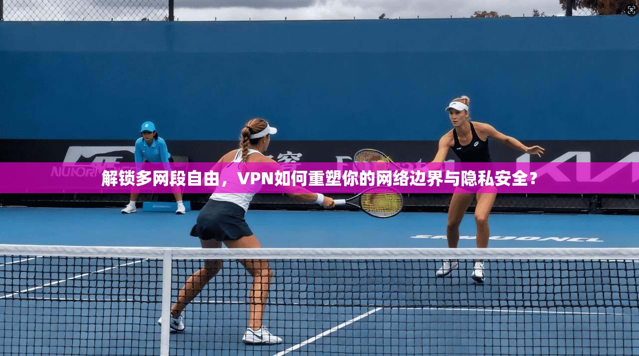 解锁多网段自由，VPN如何重塑你的网络边界与隐私安全？