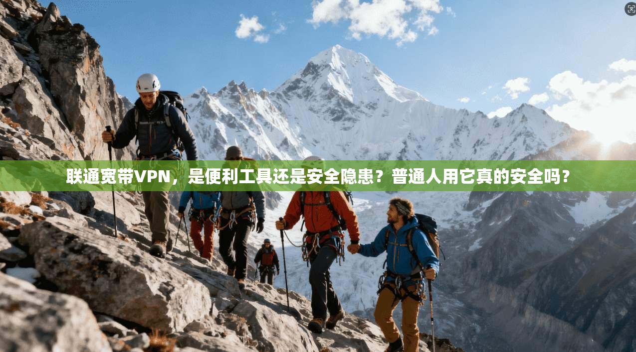 联通宽带VPN，是便利工具还是安全隐患？普通人用它真的安全吗？