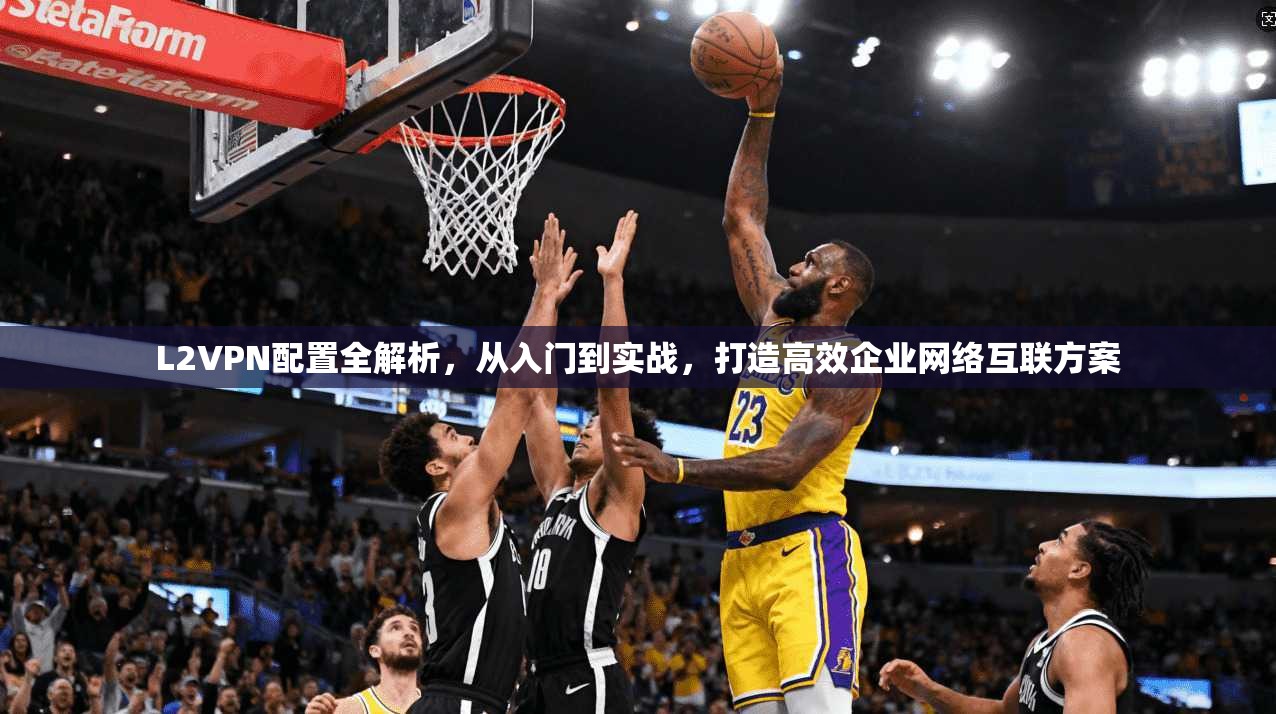 L2VPN配置全解析，从入门到实战，打造高效企业网络互联方案