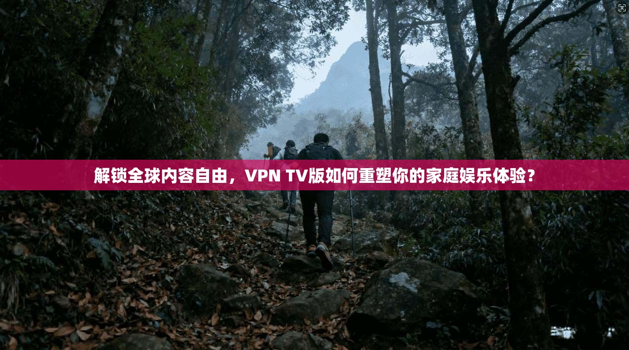 解锁全球内容自由，VPN TV版如何重塑你的家庭娱乐体验？