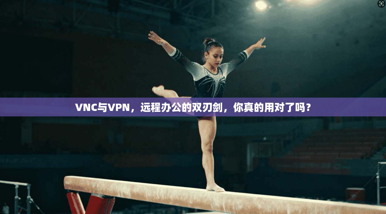 VNC与VPN，远程办公的双刃剑，你真的用对了吗？