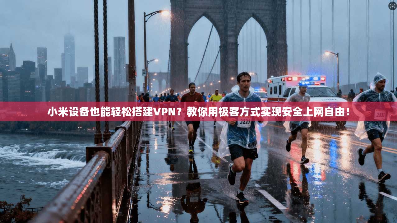 小米设备也能轻松搭建VPN？教你用极客方式实现安全上网自由！
