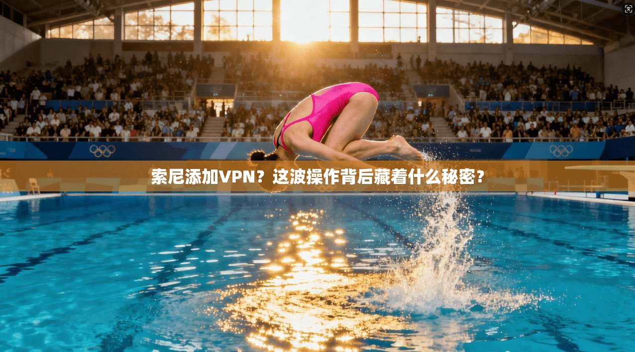 索尼添加VPN？这波操作背后藏着什么秘密？