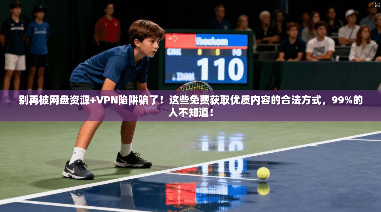 别再被网盘资源+VPN陷阱骗了！这些免费获取优质内容的合法方式，99%的人不知道！