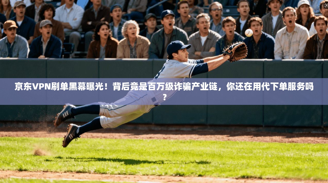 京东VPN刷单黑幕曝光！背后竟是百万级诈骗产业链，你还在用代下单服务吗？
