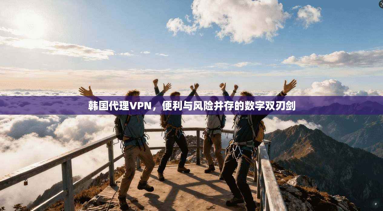 韩国代理VPN,便利与风险并存的数字双刃剑 韩国代理VPN,便利与风险并存的数字双刃剑