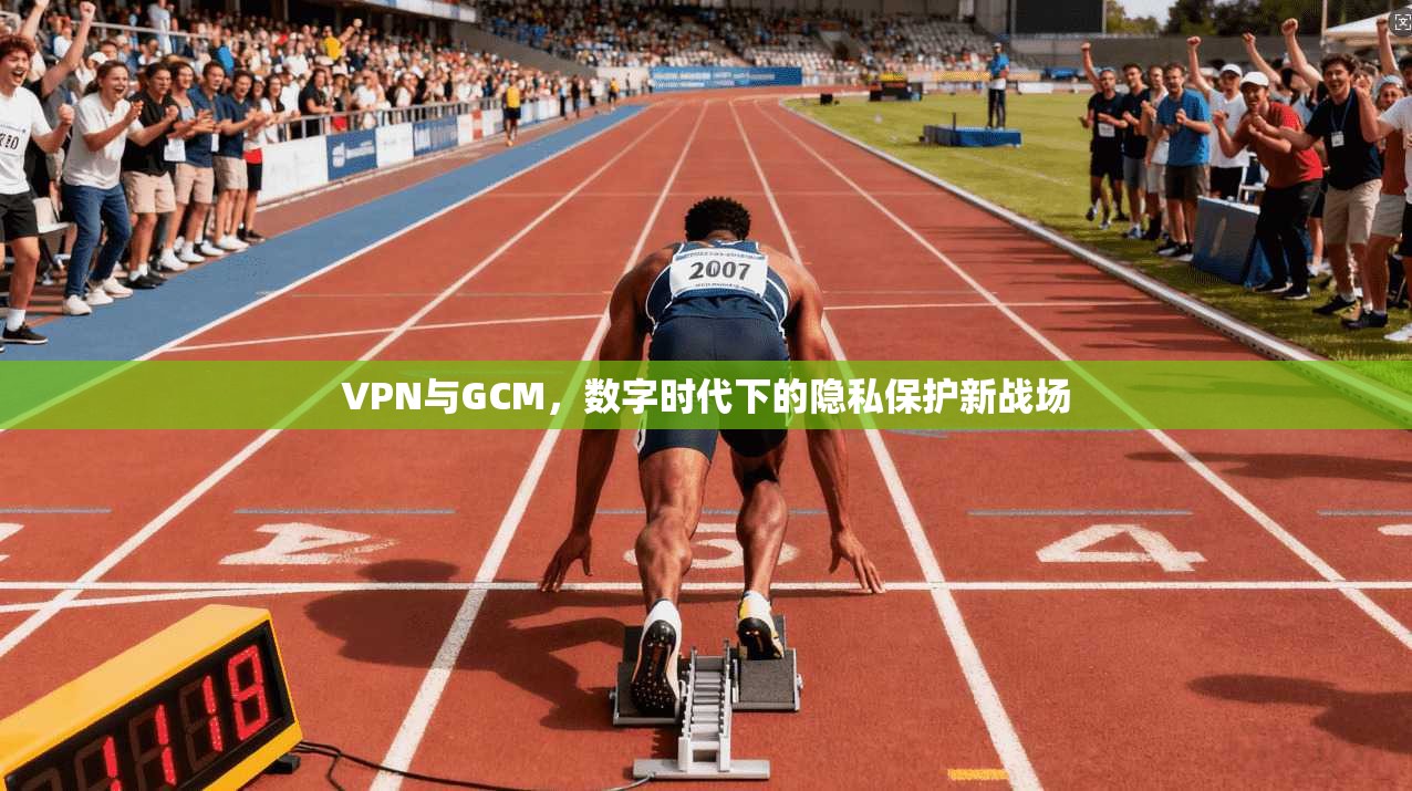 VPN与GCM，数字时代下的隐私保护新战场