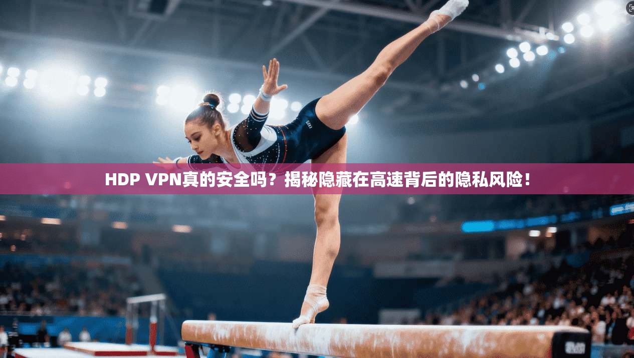 HDP VPN真的安全吗?揭秘隐藏在高速背后的隐私风险!