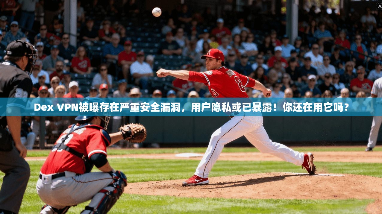 Dex VPN被曝存在严重安全漏洞，用户隐私或已暴露！你还在用它吗？