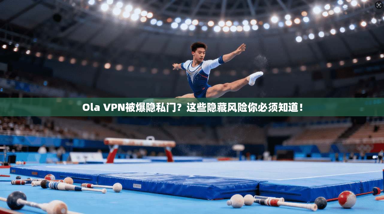 Ola VPN被爆隐私门?这些隐藏风险你必须知道!
