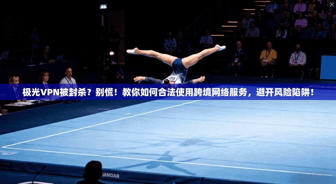 极光VPN被封杀?别慌!教你如何合法使用跨境网络服务,避开风险陷阱!