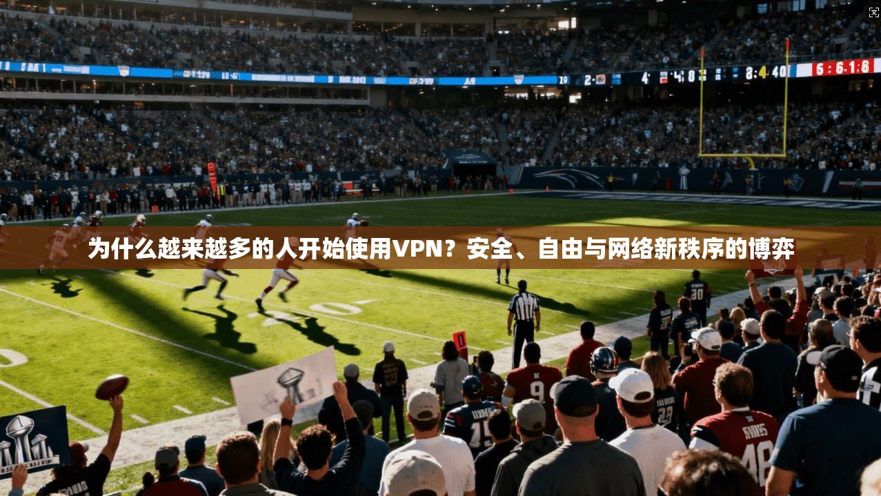 为什么越来越多的人开始使用VPN？安全、自由与网络新秩序的博弈