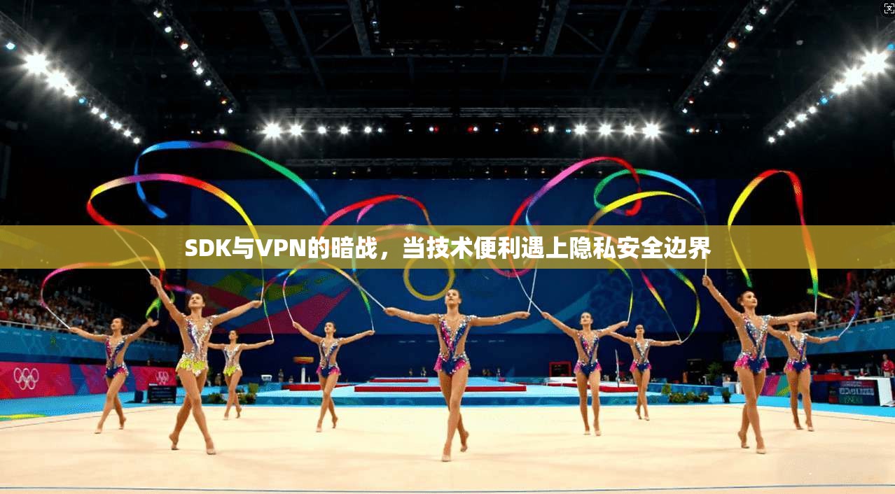 SDK与VPN的暗战，当技术便利遇上隐私安全边界