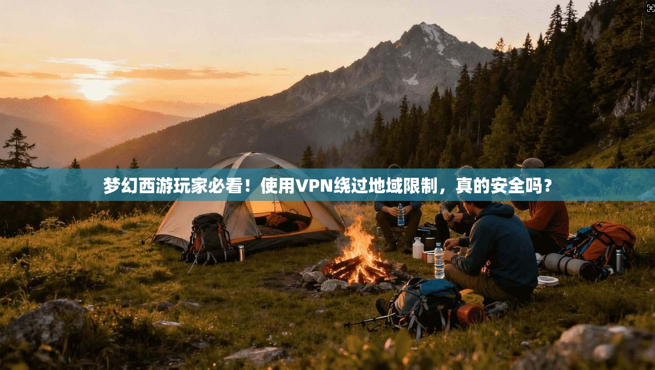 梦幻西游玩家必看!使用VPN绕过地域限制,真的安全吗?
