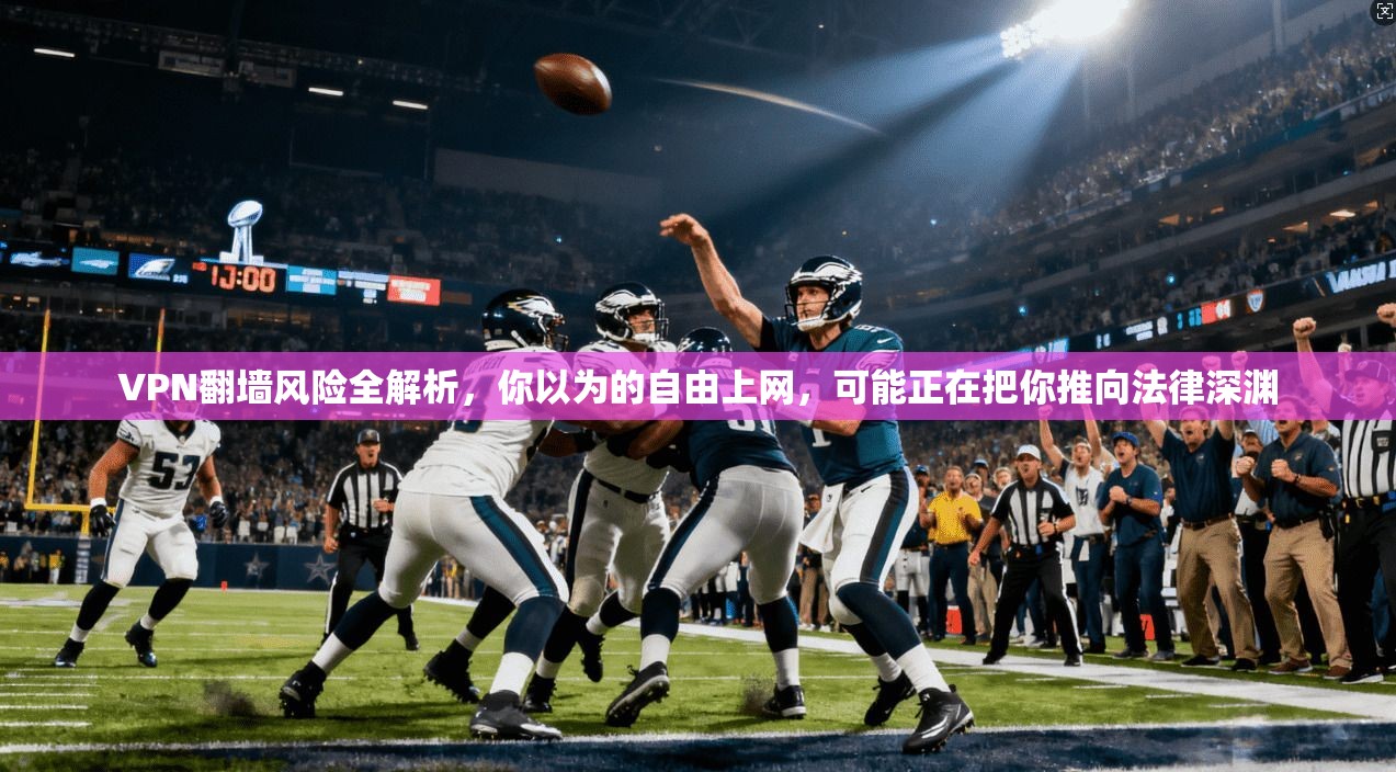 VPN翻墙风险全解析，你以为的自由上网，可能正在把你推向法律深渊