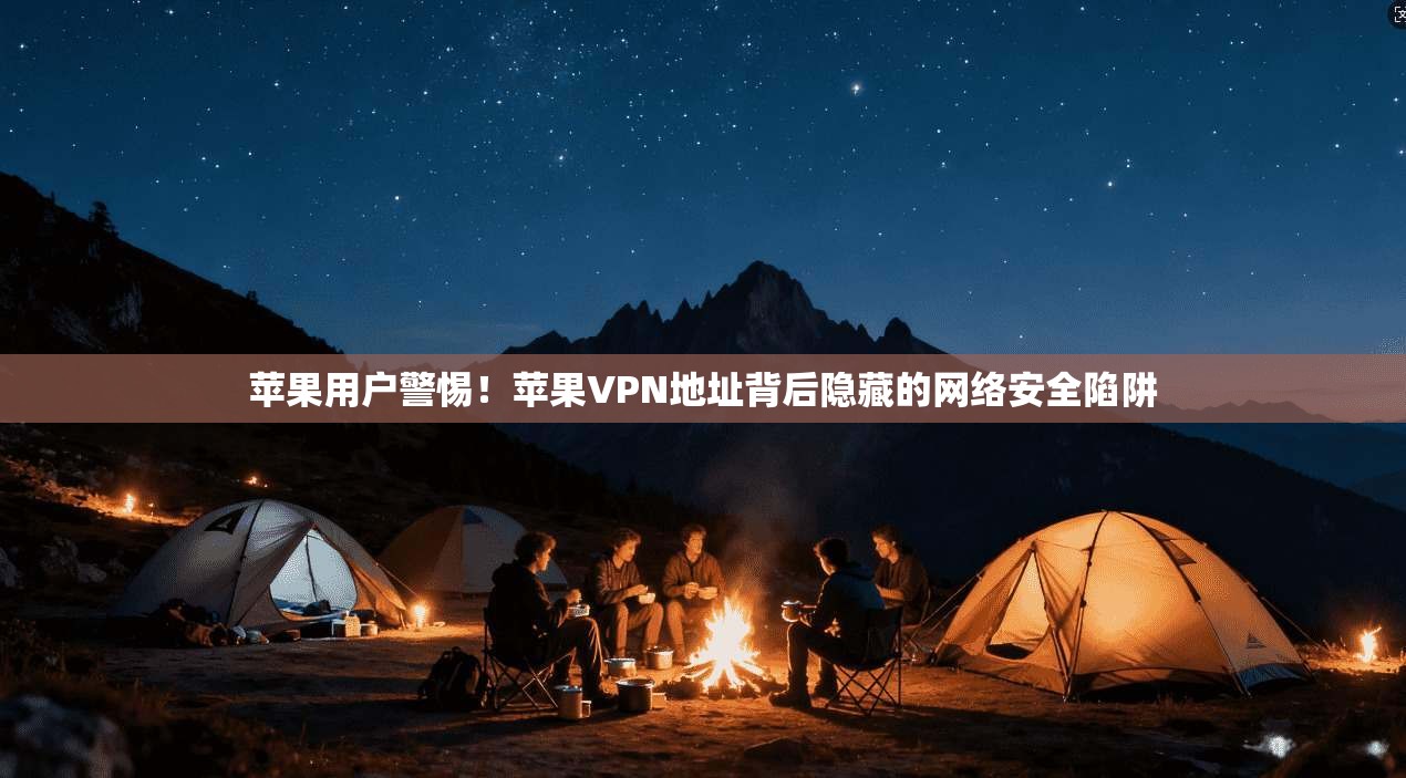 苹果用户警惕！苹果VPN地址背后隐藏的网络安全陷阱