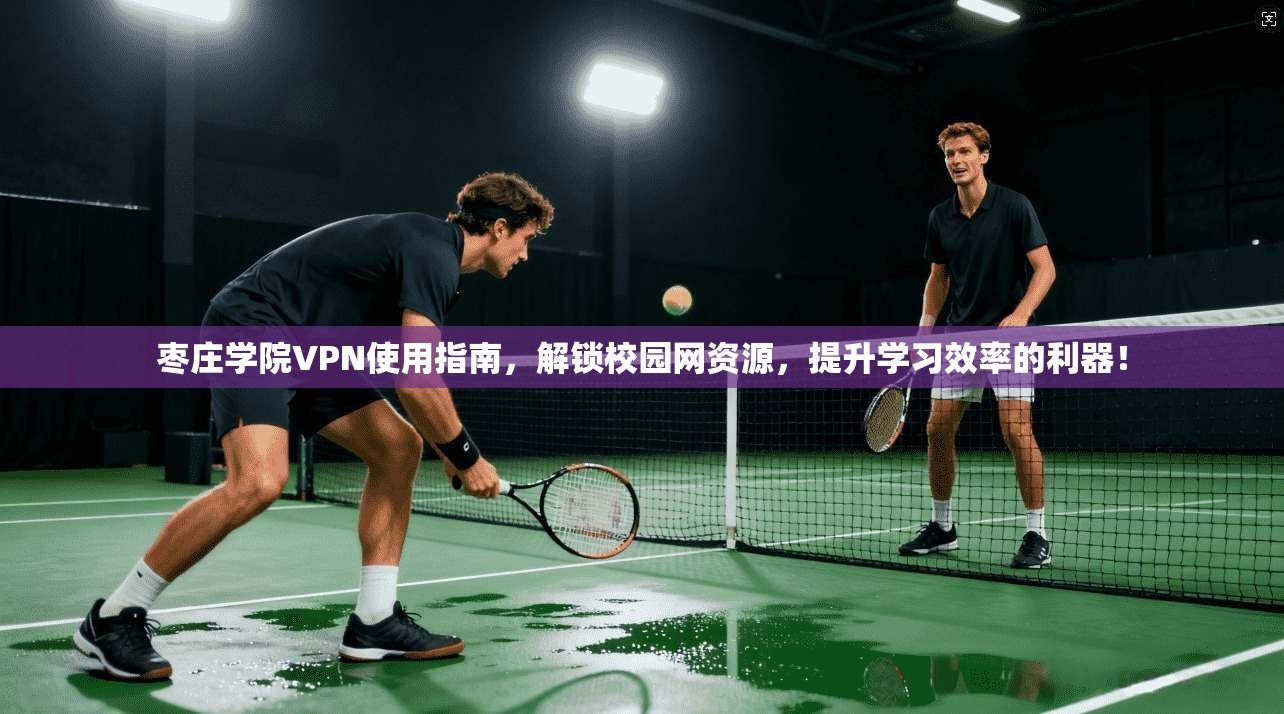 枣庄学院VPN使用指南,解锁校园网资源,提升学习效率的利器!