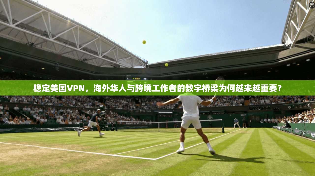 稳定美国VPN,海外华人与跨境工作者的数字桥梁为何越来越重要?