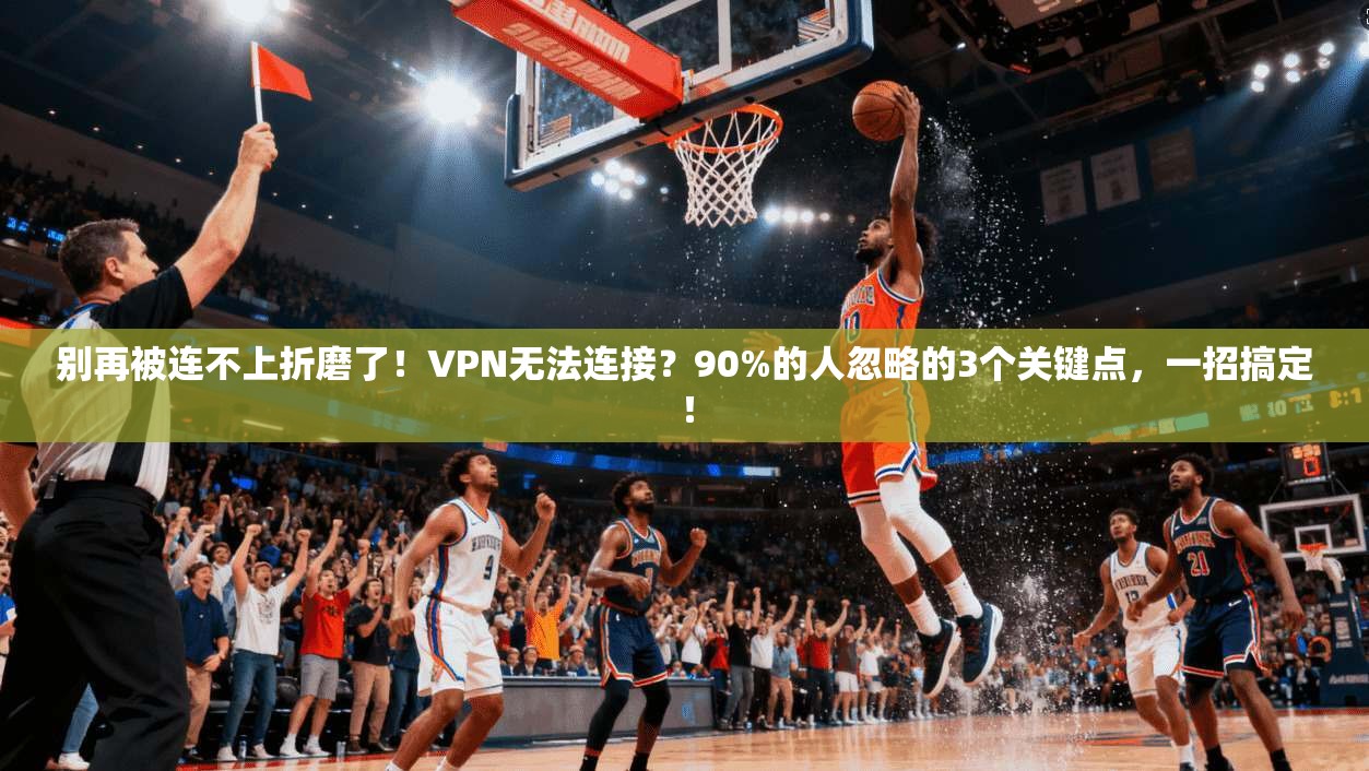 别再被连不上折磨了!VPN无法连接?90%的人忽略的3个关键点,一招搞定!