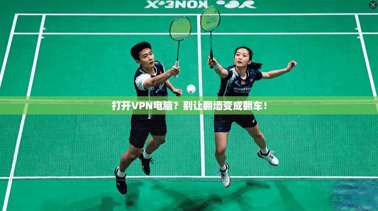 打开VPN电脑？别让翻墙变成翻车！
