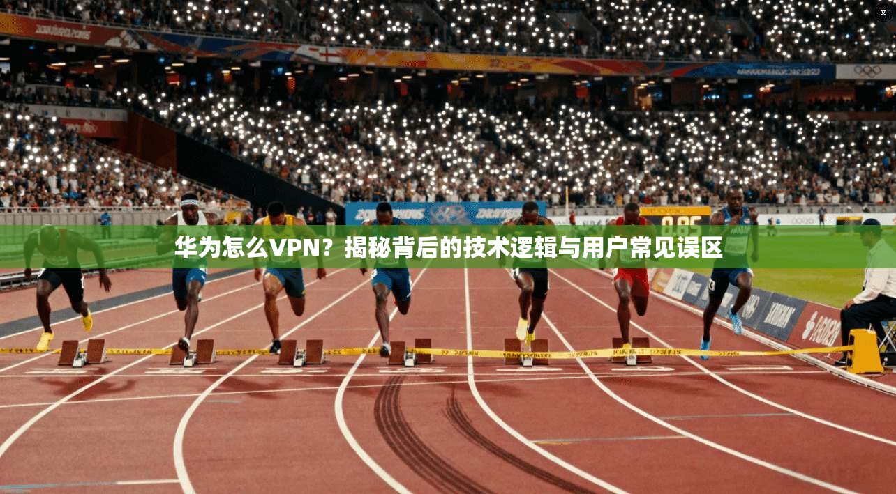 华为怎么VPN？揭秘背后的技术逻辑与用户常见误区
