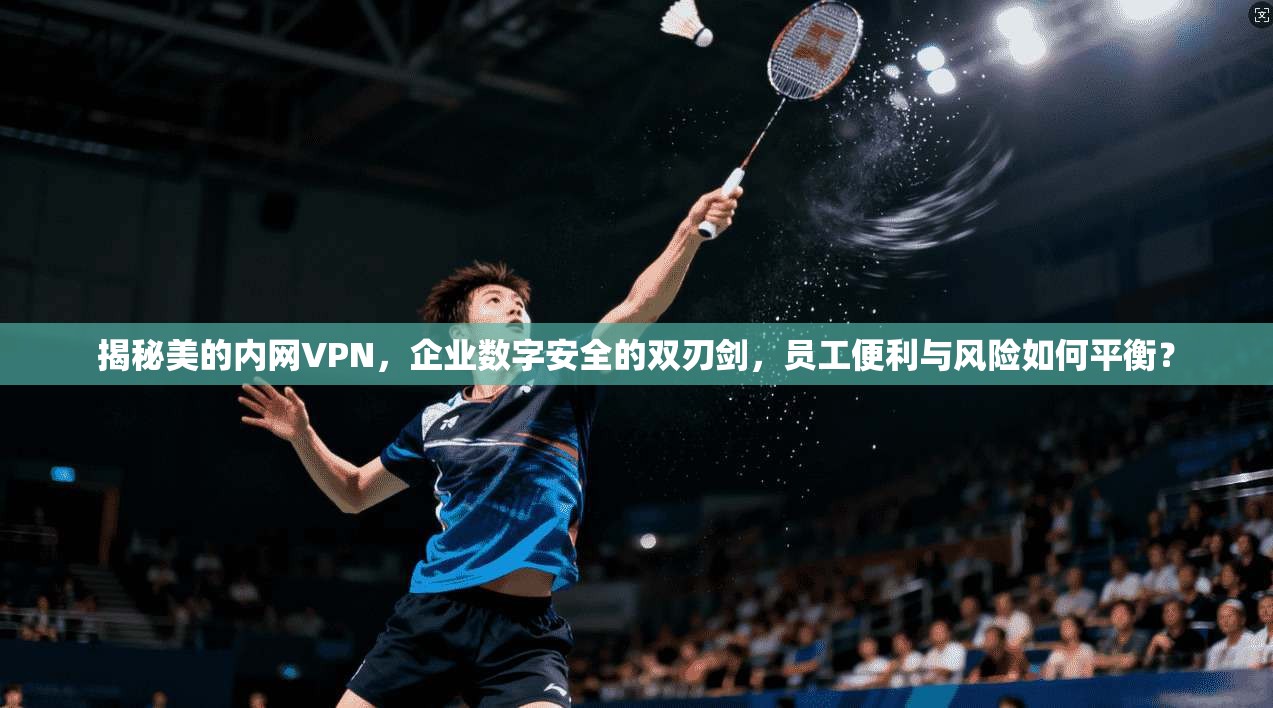 揭秘美的内网VPN，企业数字安全的双刃剑，员工便利与风险如何平衡？