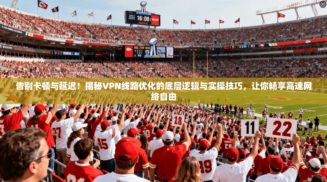 告别卡顿与延迟！揭秘VPN线路优化的底层逻辑与实操技巧，让你畅享高速网络自由