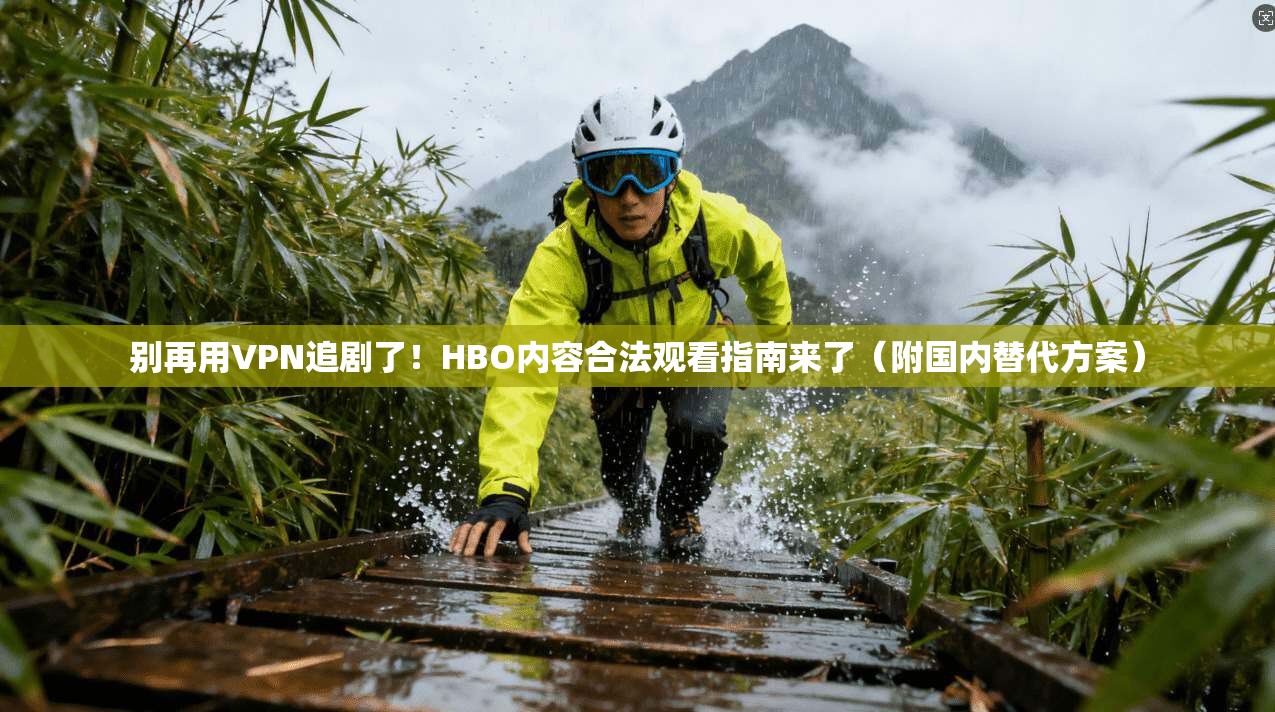 别再用VPN追剧了!HBO内容合法观看指南来了(附国内替代方案)