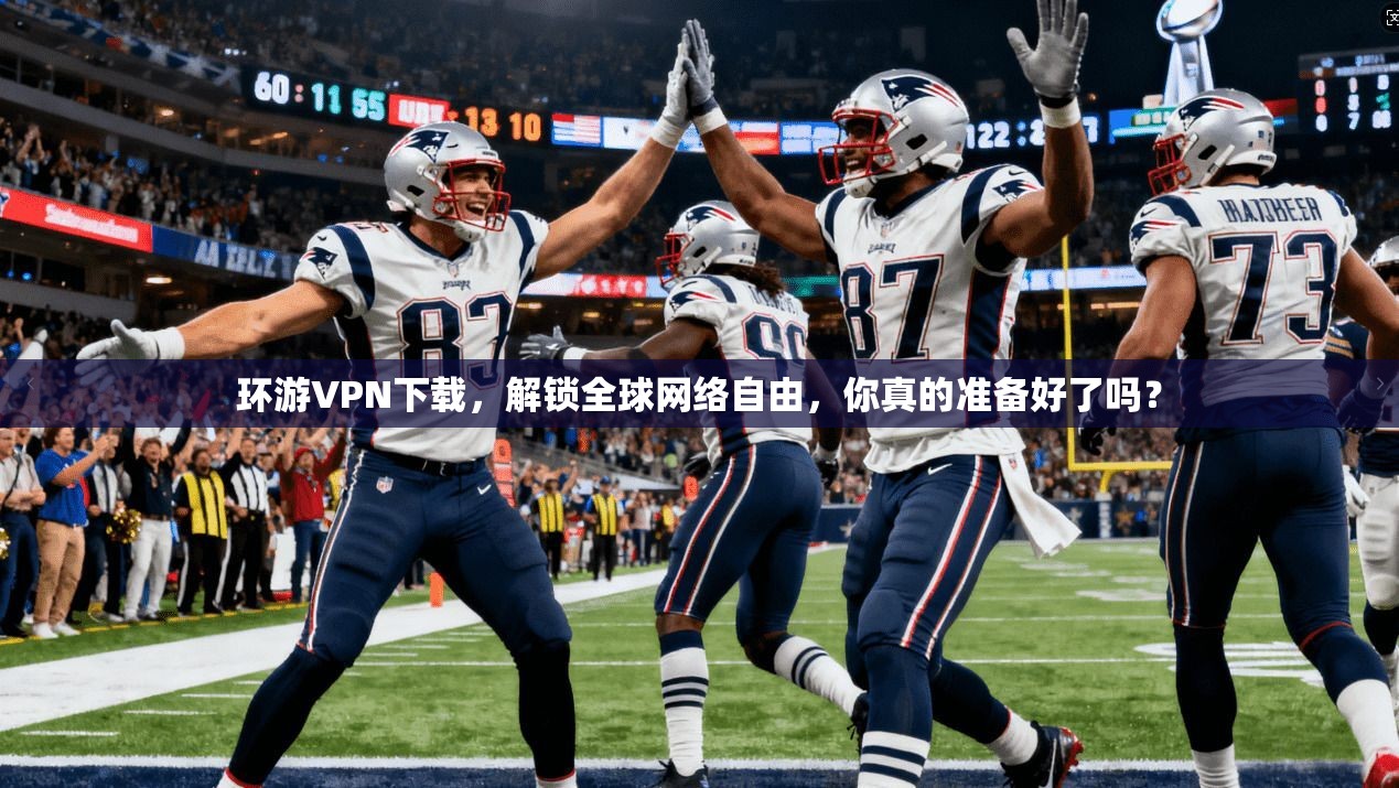 环游VPN下载，解锁全球网络自由，你真的准备好了吗？
