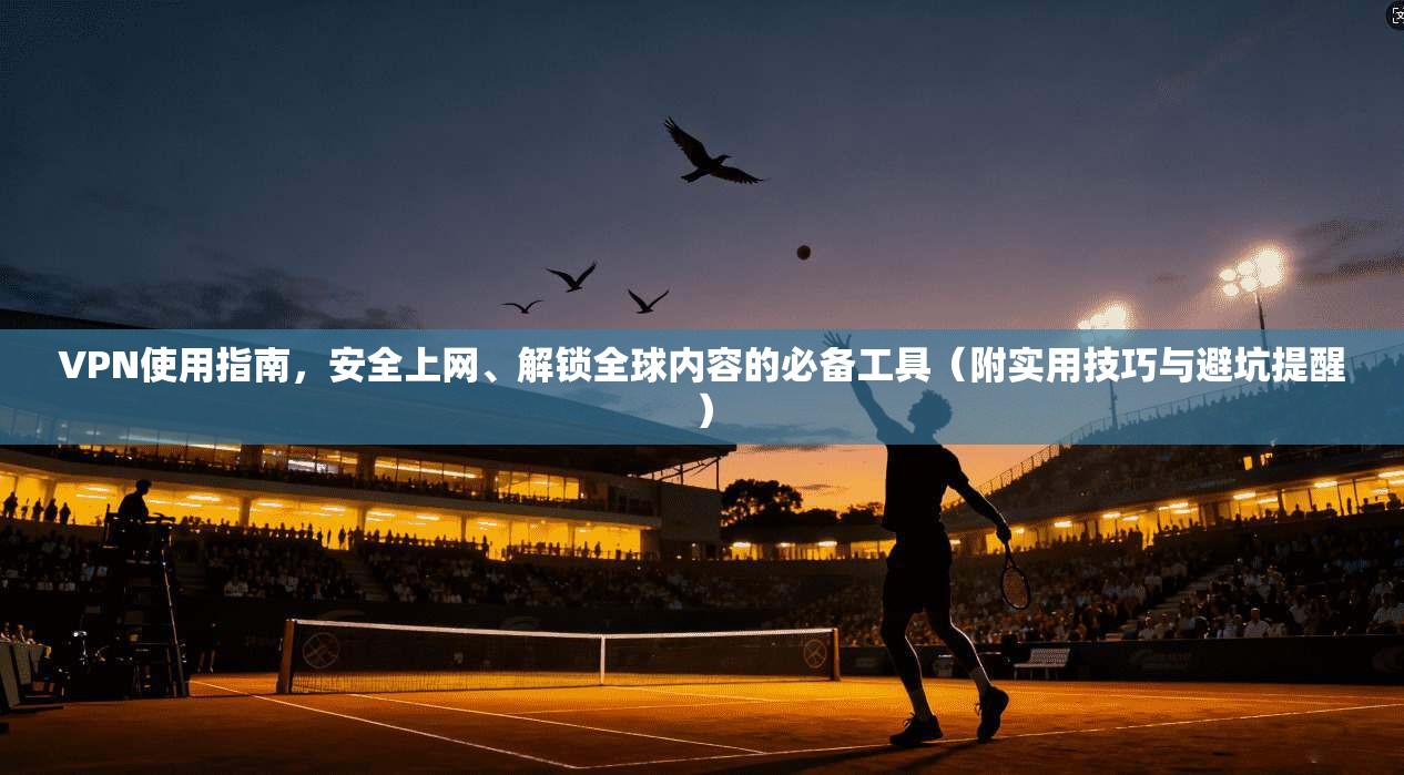 VPN使用指南,安全上网、解锁全球内容的必备工具(附实用技巧与避坑提醒)