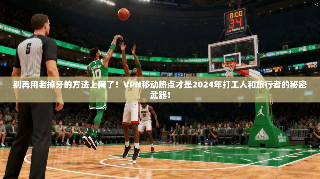 别再用老掉牙的方法上网了！VPN移动热点才是2024年打工人和旅行者的秘密武器！