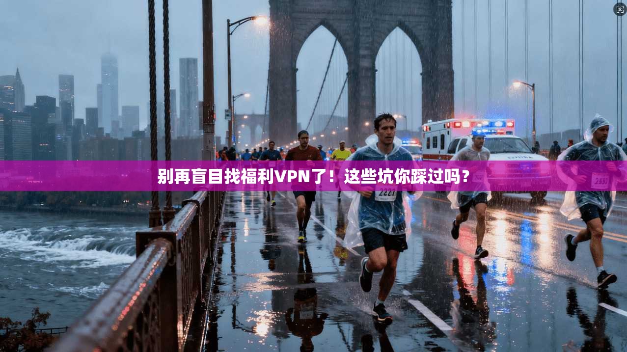 别再盲目找福利VPN了!这些坑你踩过吗?