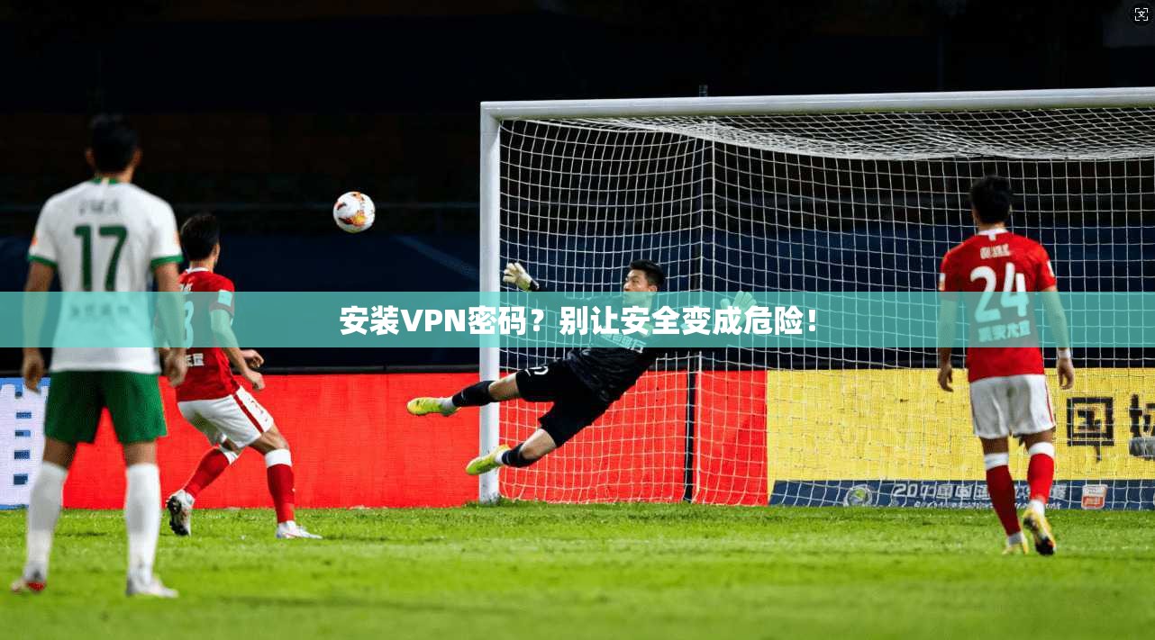 安装VPN密码？别让安全变成危险！