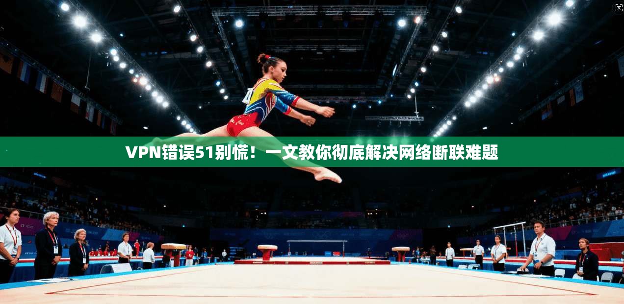 VPN错误51别慌!一文教你彻底解决网络断联难题