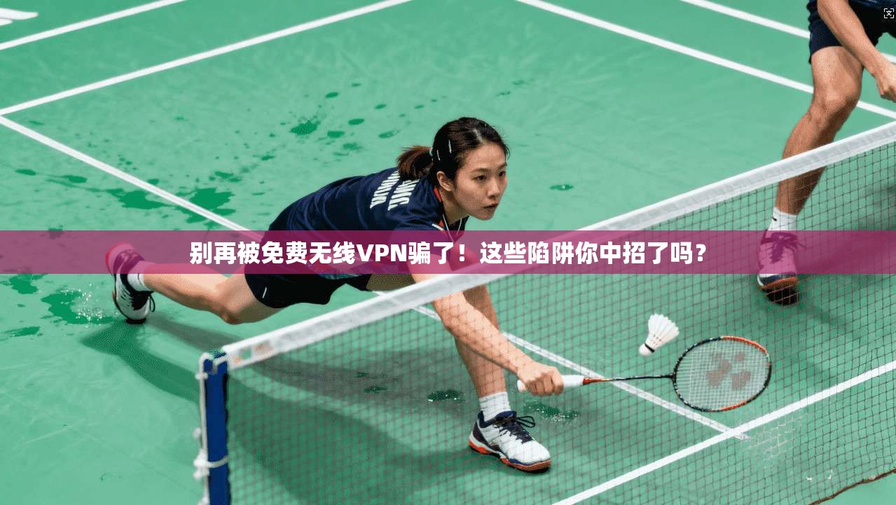 别再被免费无线VPN骗了！这些陷阱你中招了吗？