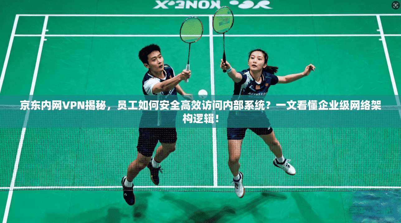 京东内网VPN揭秘，员工如何安全高效访问内部系统？一文看懂企业级网络架构逻辑！