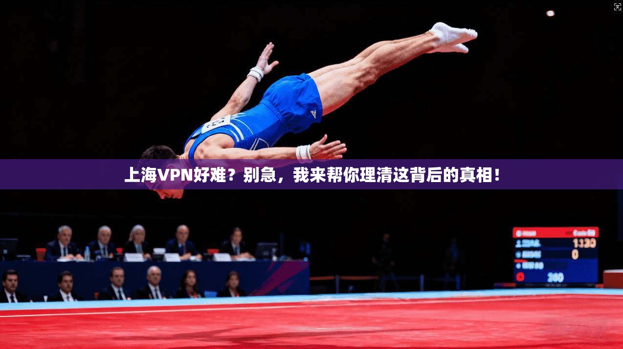 上海VPN好难?别急,我来帮你理清这背后的真相!