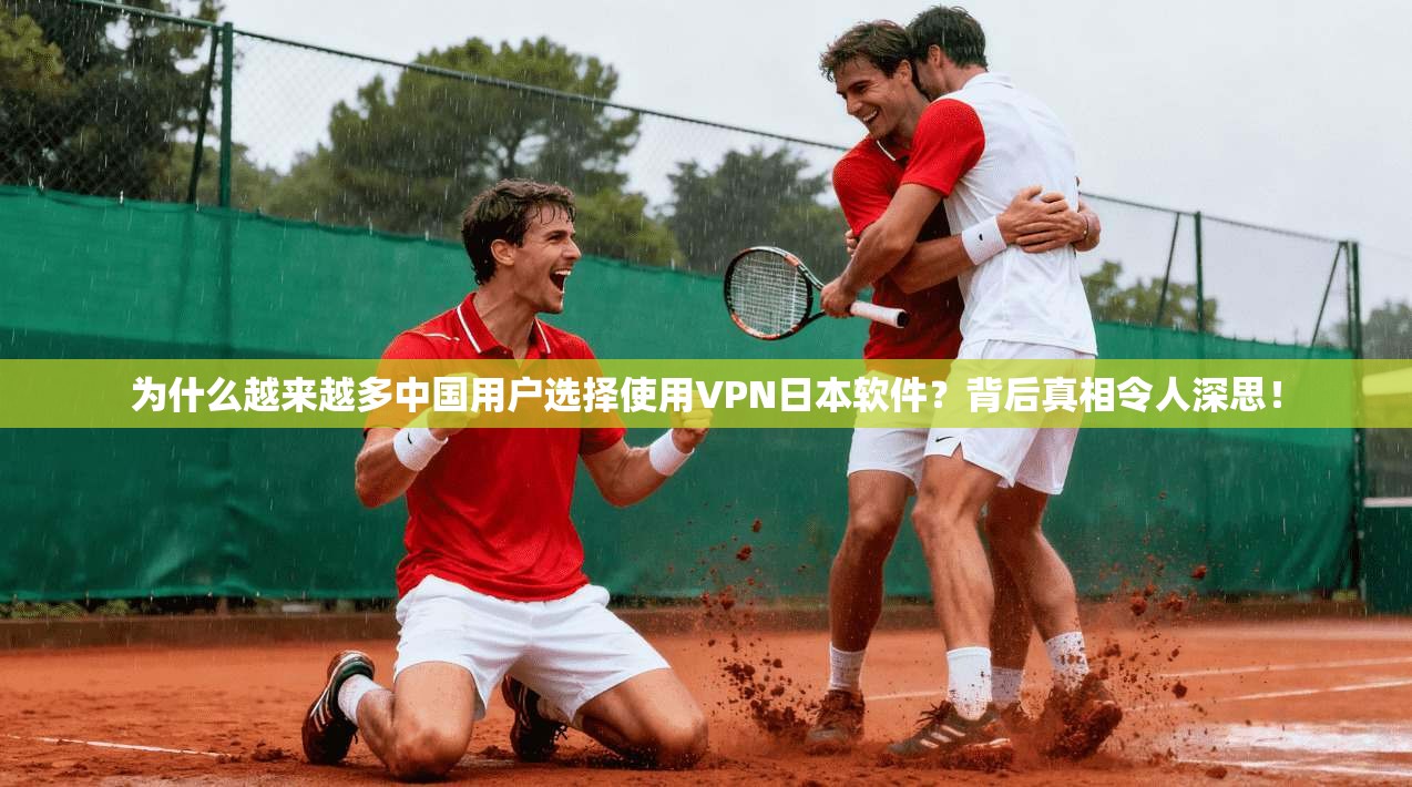 为什么越来越多中国用户选择使用VPN日本软件?背后真相令人深思!