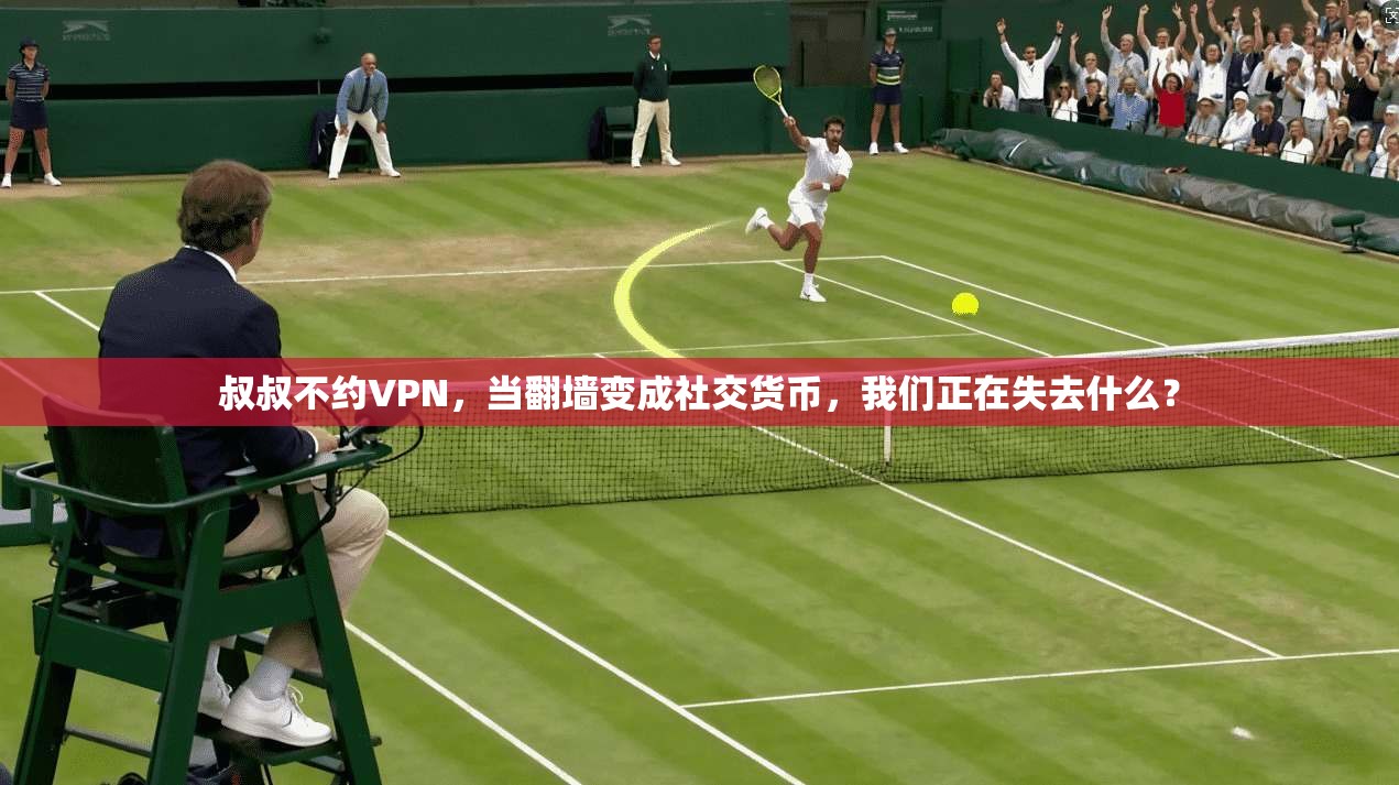 叔叔不约VPN，当翻墙变成社交货币，我们正在失去什么？