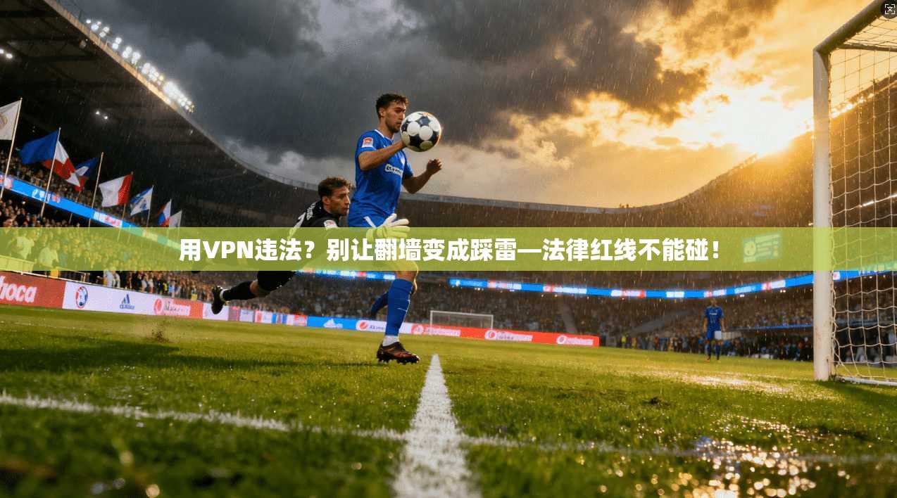 用VPN违法？别让翻墙变成踩雷—法律红线不能碰！