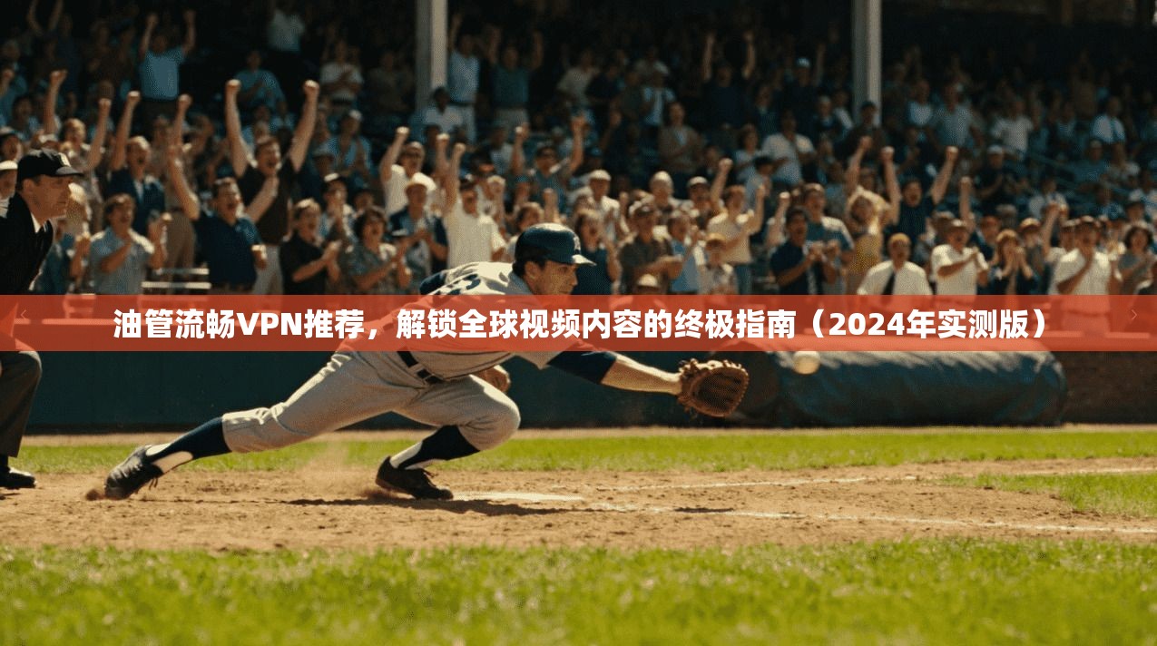 油管流畅VPN推荐，解锁全球视频内容的终极指南（2024年实测版）