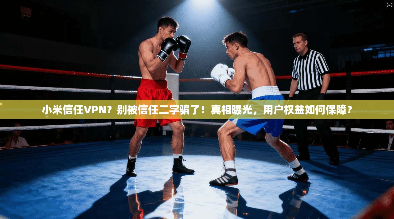 小米信任VPN？别被信任二字骗了！真相曝光，用户权益如何保障？