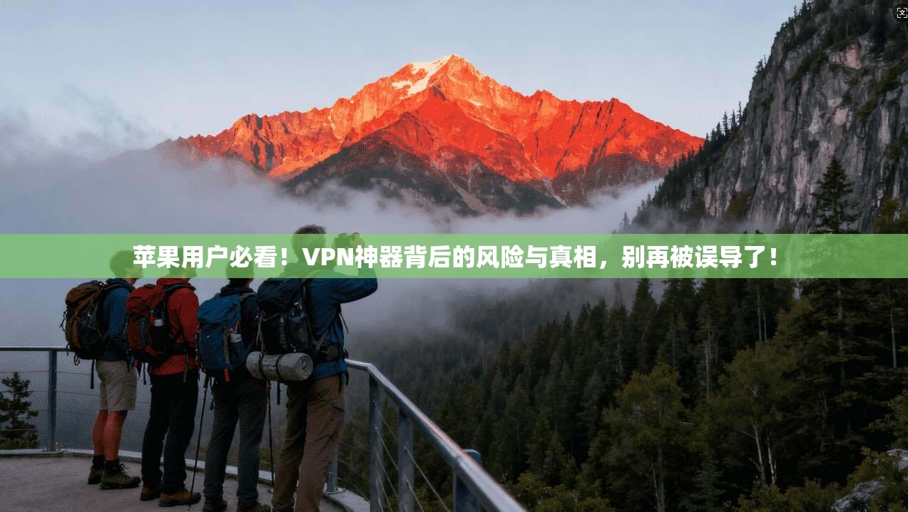 苹果用户必看！VPN神器背后的风险与真相，别再被误导了！